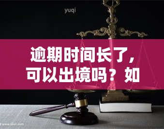 逾期时间长了,可以出境吗？如何处理？