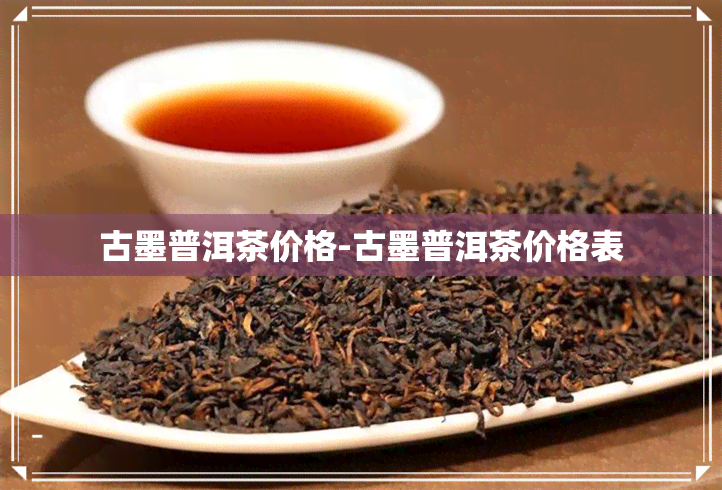 古墨普洱茶价格-古墨普洱茶价格表