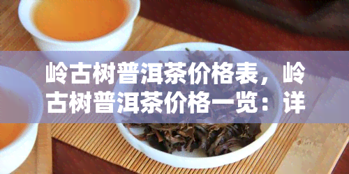 岭古树普洱茶价格表，岭古树普洱茶价格一览：详细价格表揭秘