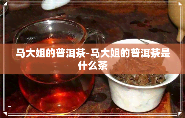 马大姐的普洱茶-马大姐的普洱茶是什么茶