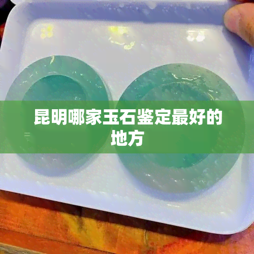 昆明哪家玉石鉴定更好的地方