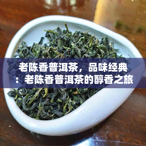 老陈香普洱茶，品味经典：老陈香普洱茶的醇香之旅