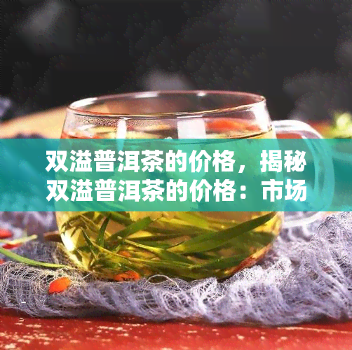 双溢普洱茶的价格，揭秘双溢普洱茶的价格：市场行情与品质评估一览