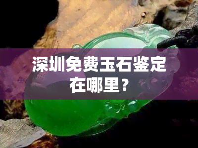 深圳免费玉石鉴定在哪里？