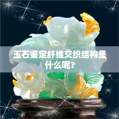 玉石鉴定纤维交织结构是什么呢？