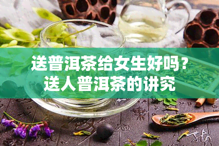 送普洱茶给女生好吗？送人普洱茶的讲究