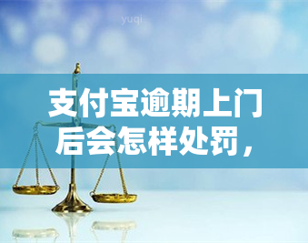 支付宝逾期上门后会怎样处罚，支付宝逾期上门：处罚细则一览