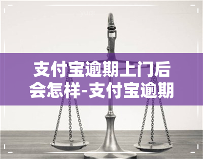 支付宝逾期上门后会怎样-支付宝逾期上门后会怎样处罚