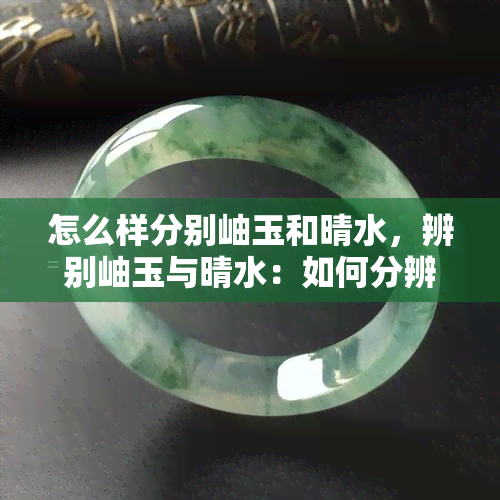 怎么样分别岫玉和晴水，辨别岫玉与晴水：如何分辨这两种珍贵的石材？