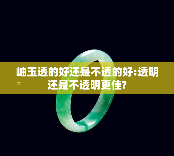 岫玉透的好还是不透的好:透明还是不透明更佳?