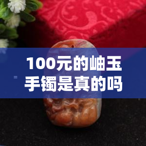 100元的岫玉手镯是真的吗？能买吗？十几元的岫玉手镯会有造假吗？