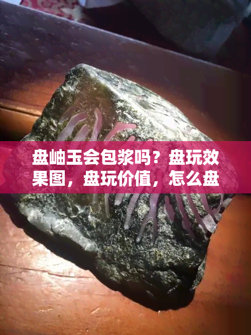 盘岫玉会包浆吗？盘玩效果图，盘玩价值，怎么盘能油润？