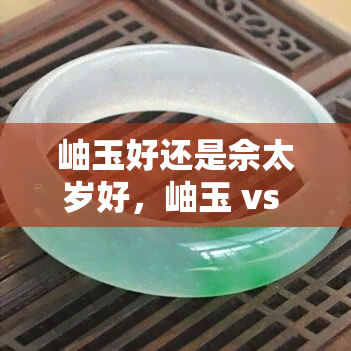 岫玉好还是佘太岁好，岫玉 vs 佘太岁：谁才是更佳选择？