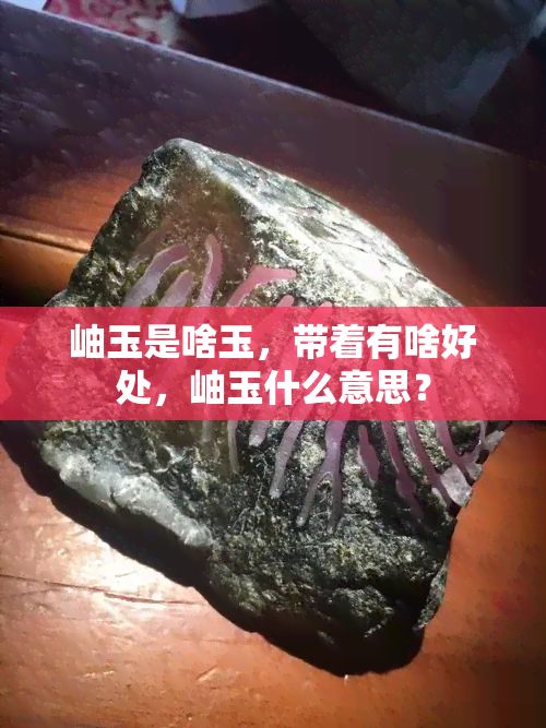 岫玉是啥玉，带着有啥好处，岫玉什么意思？