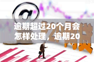 逾期超过20个月会怎样处理，逾期20个月算严重吗，逾期还能贷款吗