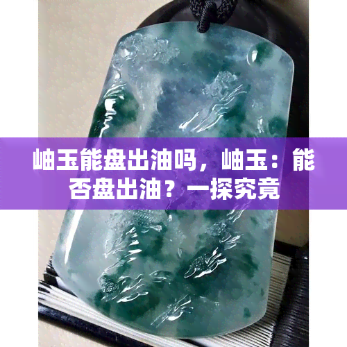 岫玉能盘出油吗，岫玉：能否盘出油？一探究竟