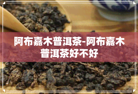 阿布嘉木普洱茶-阿布嘉木普洱茶好不好