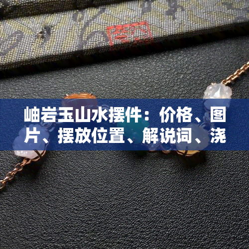 岫岩玉山水摆件：价格、图片、摆放位置、解说词、浇茶水及图片。