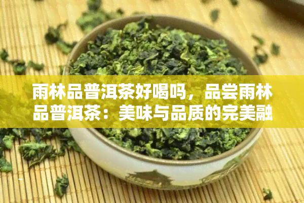 雨林品普洱茶好喝吗，品尝雨林品普洱茶：美味与品质的完美融合！