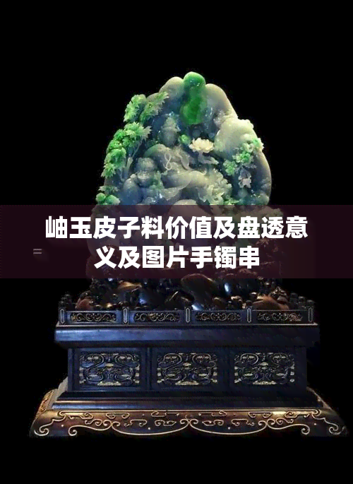 岫玉皮子料价值及盘透意义及图片手镯串