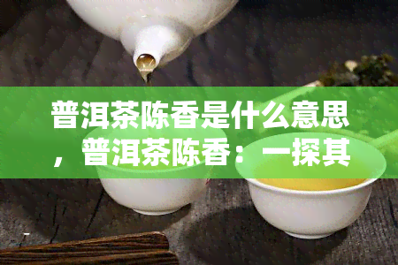 普洱茶陈香是什么意思，普洱茶陈香：一探其深层内涵