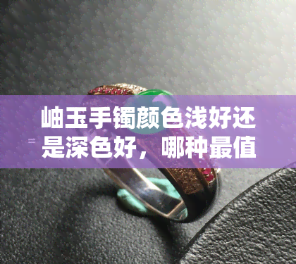 岫玉手镯颜色浅好还是深色好，哪种最值钱？