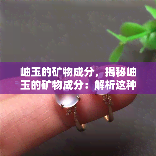 岫玉的矿物成分，揭秘岫玉的矿物成分：解析这种神秘宝石的化学构成