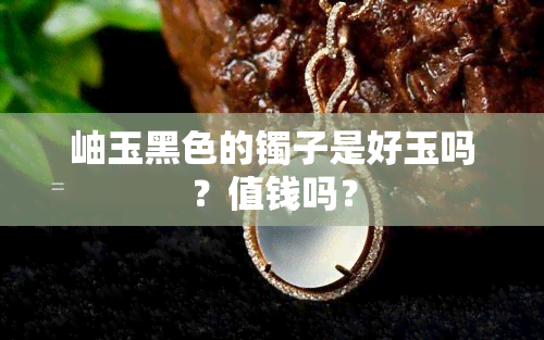 岫玉黑色的镯子是好玉吗？值钱吗？