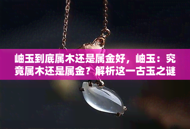 岫玉到底属木还是属金好，岫玉：究竟属木还是属金？解析这一古玉之谜