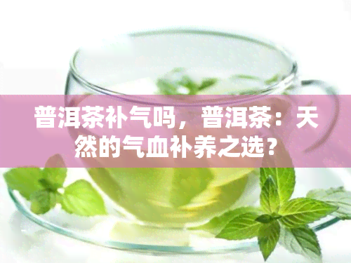 普洱茶补气吗，普洱茶：天然的气血补养之选？