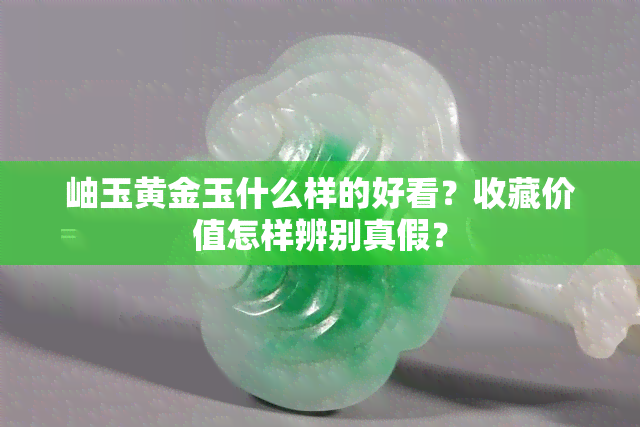 岫玉黄金玉什么样的好看？收藏价值怎样辨别真假？