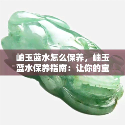 岫玉蓝水怎么保养，岫玉蓝水保养指南：让你的宝石光彩照人！