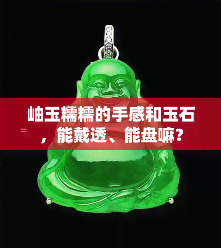 岫玉糯糯的手感和玉石，能戴透、能盘嘛？