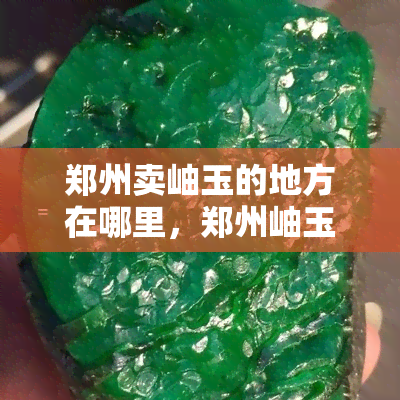 郑州卖岫玉的地方在哪里，郑州岫玉销售点位置查询：寻找更佳购买地点