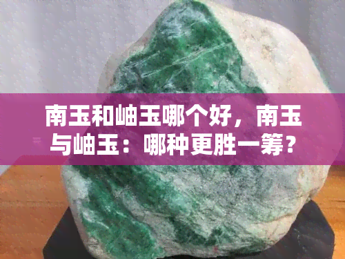 南玉和岫玉哪个好，南玉与岫玉：哪种更胜一筹？