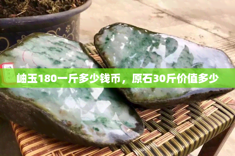 岫玉180一斤多少钱币，原石30斤价值多少