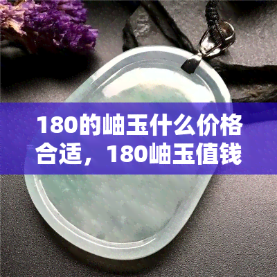 180的岫玉什么价格合适，180岫玉值钱吗，180岫玉多少钱一克