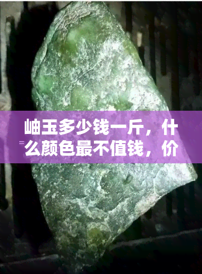 岫玉多少钱一斤，什么颜色最不值钱，价格一克