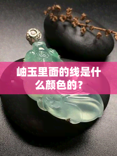 岫玉里面的线是什么颜色的？