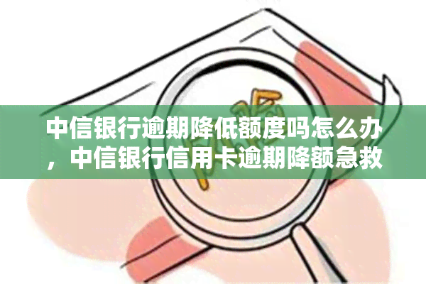 中信银行逾期降低额度吗怎么办，中信银行信用卡逾期降额急救指南