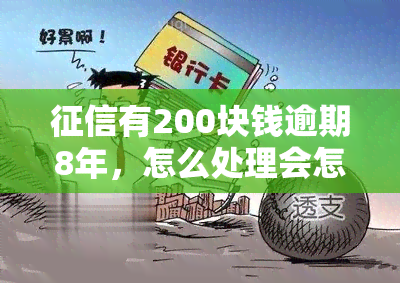 有200块钱逾期8年，怎么处理会怎样，能车贷买房吗，怎么办，会有影响吗