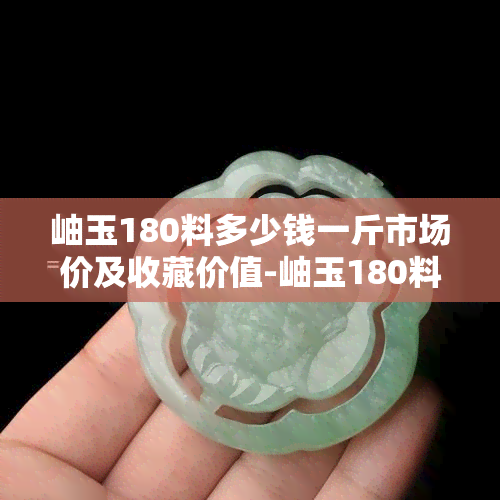 岫玉180料多少钱一斤市场价及收藏价值-岫玉180料什么价?