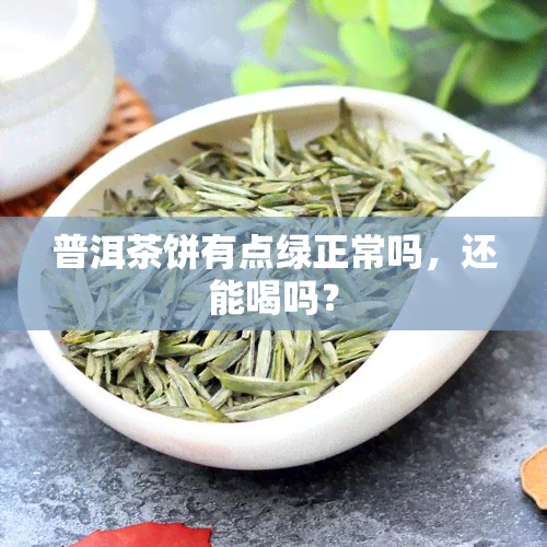 普洱茶饼有点绿正常吗，还能喝吗？