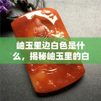 岫玉里边白色是什么，揭秘岫玉里的白色之谜：隐藏着什么宝贵的秘密？