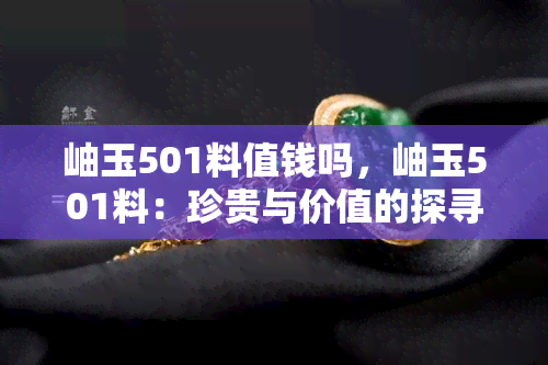 岫玉501料值钱吗，岫玉501料：珍贵与价值的探寻