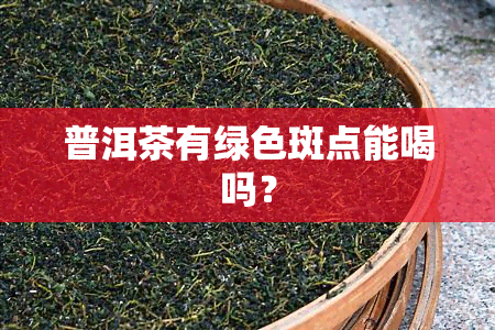 普洱茶有绿色斑点能喝吗？