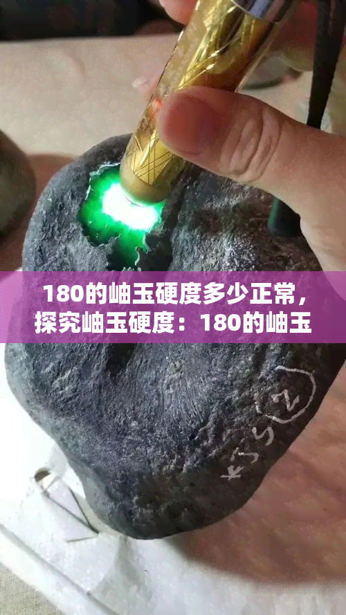 180的岫玉硬度多少正常，探究岫玉硬度：180的岫玉硬度正常吗？