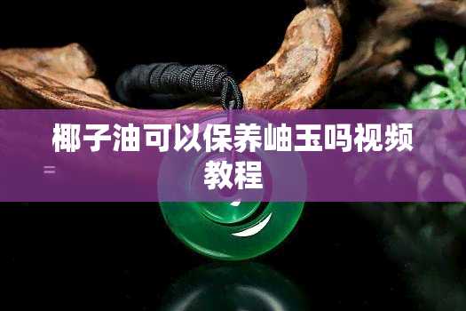 椰子油可以保养岫玉吗视频教程