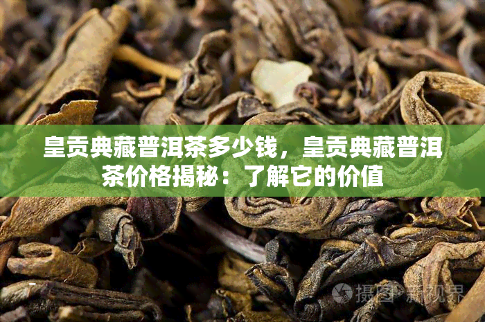 皇贡典藏普洱茶多少钱，皇贡典藏普洱茶价格揭秘：了解它的价值