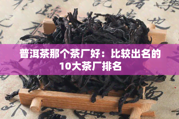 普洱茶那个茶厂好：比较出名的10大茶厂排名